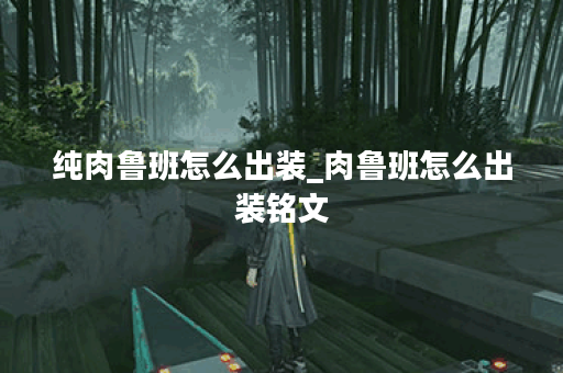 纯肉鲁班怎么出装_肉鲁班怎么出装铭文