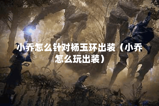 小乔怎么针对杨玉环出装（小乔怎么玩出装）