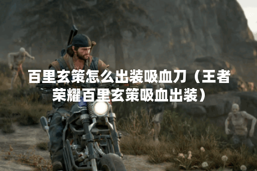 百里玄策怎么出装吸血刀（王者荣耀百里玄策吸血出装）