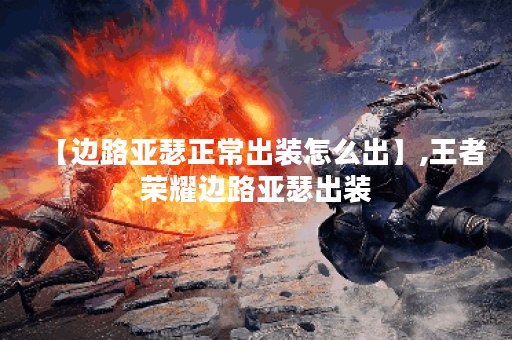 【边路亚瑟正常出装怎么出】,王者荣耀边路亚瑟出装
