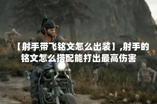 【射手带飞铭文怎么出装】,射手的铭文怎么搭配能打出最高伤害