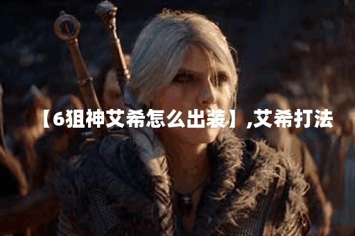 【6狙神艾希怎么出装】,艾希打法