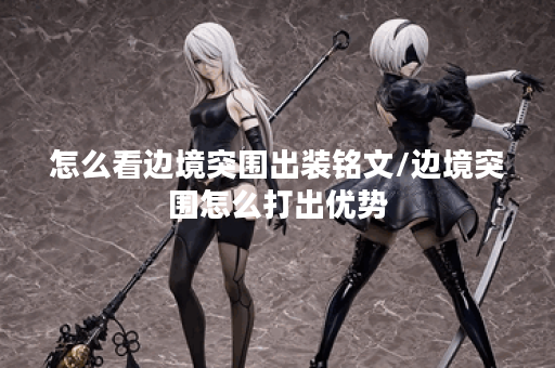 怎么看边境突围出装铭文/边境突围怎么打出优势