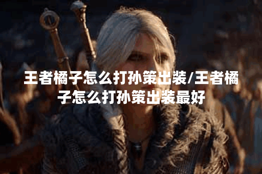 王者橘子怎么打孙策出装/王者橘子怎么打孙策出装最好