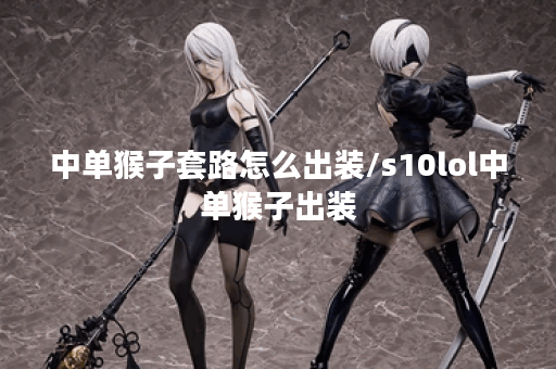 中单猴子套路怎么出装/s10lol中单猴子出装