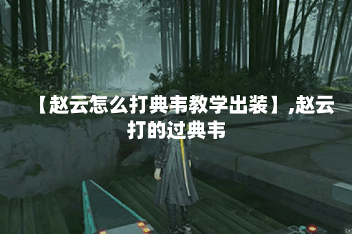 【赵云怎么打典韦教学出装】,赵云打的过典韦