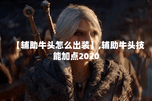 【辅助牛头怎么出装】,辅助牛头技能加点2020