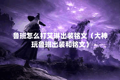 鲁班怎么打艾琳出装铭文（大神玩鲁班出装和铭文）