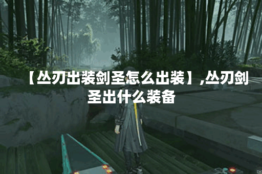 【丛刃出装剑圣怎么出装】,丛刃剑圣出什么装备