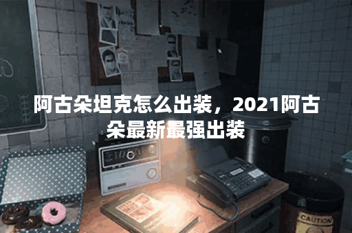 阿古朵坦克怎么出装，2021阿古朵最新最强出装