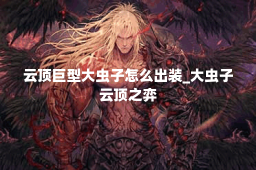 云顶巨型大虫子怎么出装_大虫子云顶之弈