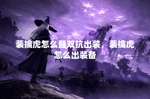 裴擒虎怎么叠双抗出装，裴擒虎怎么出装备