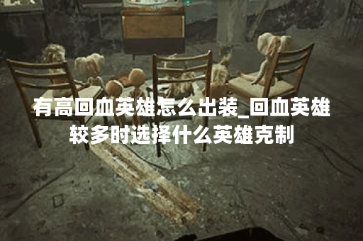 有高回血英雄怎么出装_回血英雄较多时选择什么英雄克制