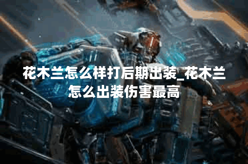 花木兰怎么样打后期出装_花木兰怎么出装伤害最高 花木兰怎么样打后期出装_花木兰怎么出装伤害最高