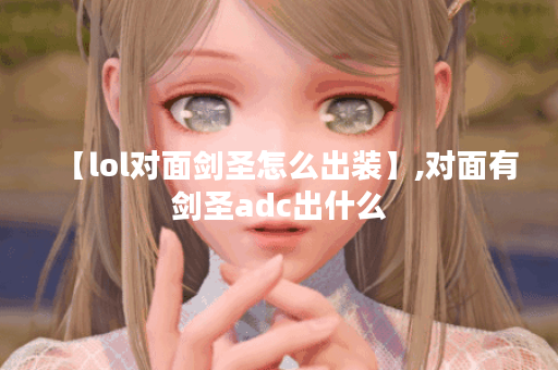 【lol对面剑圣怎么出装】,对面有剑圣adc出什么 【lol对面剑圣怎么出装】,对面有剑圣adc出什么