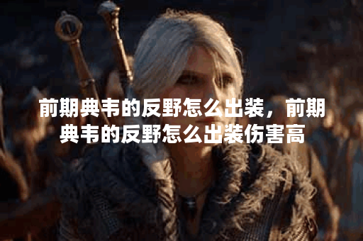 前期典韦的反野怎么出装,前期典韦的反野怎么出装伤害高 前期典韦的反野怎么出装,前期典韦的反野怎么出装伤害高