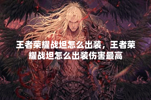 王者荣耀战坦怎么出装,王者荣耀战坦怎么出装伤害最高 王者荣耀战坦怎么出装,王者荣耀战坦怎么出装伤害最高