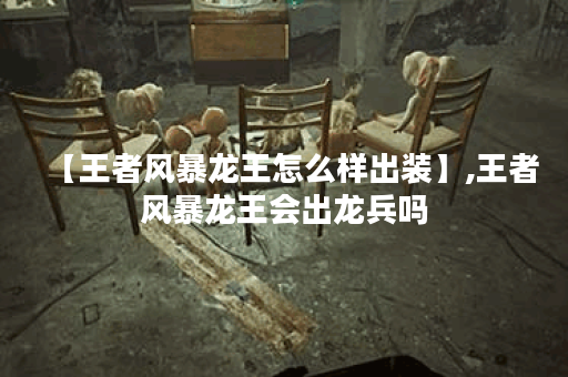 【王者风暴龙王怎么样出装】,王者风暴龙王会出龙兵吗