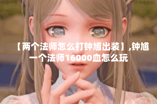 【两个法师怎么打钟馗出装】,钟馗一个法师16000血怎么玩