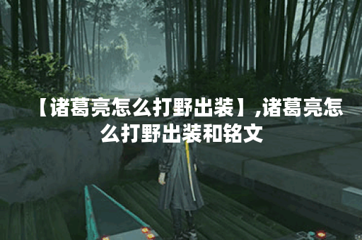 【诸葛亮怎么打野出装】,诸葛亮怎么打野出装和铭文