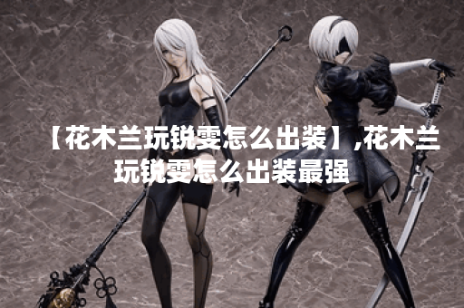 【花木兰玩锐雯怎么出装】,花木兰玩锐雯怎么出装最强 【花木兰玩锐雯怎么出装】,花木兰玩锐雯怎么出装最强