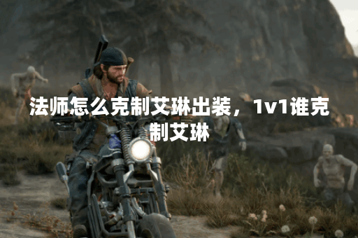 法师怎么克制艾琳出装,1v1谁克制艾琳 法师怎么克制艾琳出装,1v1谁克制艾琳