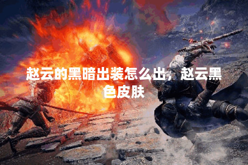 赵云的黑暗出装怎么出，赵云黑色皮肤