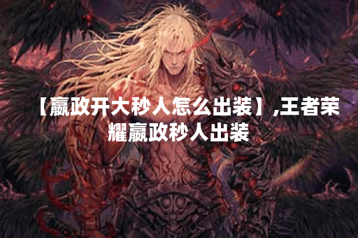 【嬴政开大秒人怎么出装】,王者荣耀嬴政秒人出装 【嬴政开大秒人怎么出装】,王者荣耀嬴政秒人出装