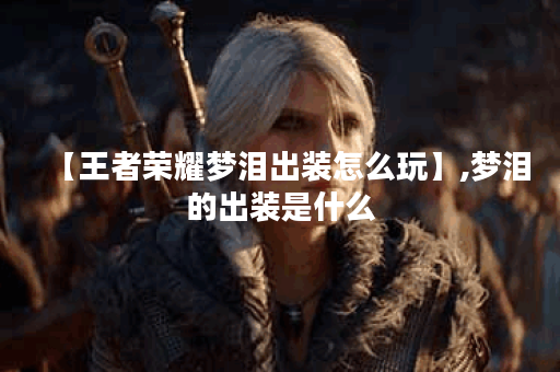 【王者荣耀梦泪出装怎么玩】,梦泪的出装是什么 【王者荣耀梦泪出装怎么玩】,梦泪的出装是什么