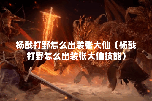 杨戬打野怎么出装张大仙（杨戬打野怎么出装张大仙技能）