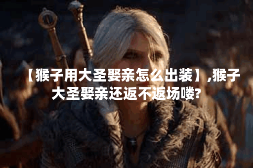 【猴子用大圣娶亲怎么出装】,猴子大圣娶亲还返不返场喽? 【猴子用大圣娶亲怎么出装】,猴子大圣娶亲还返不返场喽?