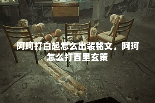 阿珂打白起怎么出装铭文,阿珂怎么打百里玄策 阿珂打白起怎么出装铭文,阿珂怎么打百里玄策