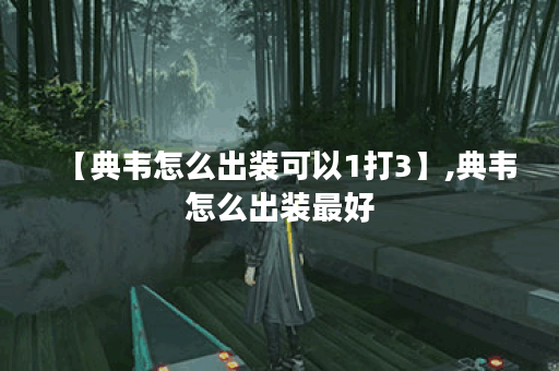 【典韦怎么出装可以1打3】,典韦怎么出装最好 【典韦怎么出装可以1打3】,典韦怎么出装最好