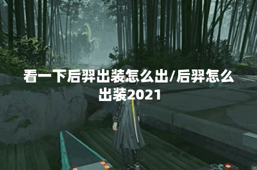 看一下后羿出装怎么出/后羿怎么出装2021 看一下后羿出装怎么出/后羿怎么出装2021