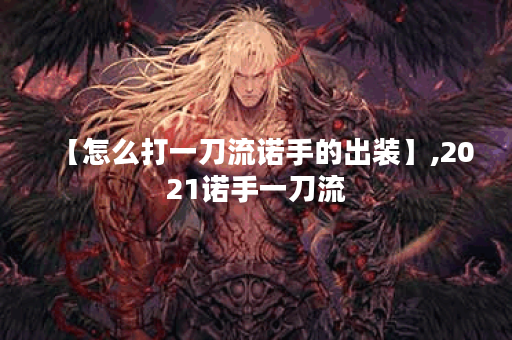 【怎么打一刀流诺手的出装】,2021诺手一刀流 【怎么打一刀流诺手的出装】,2021诺手一刀流