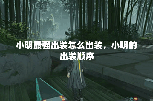 小明最强出装怎么出装，小明的出装顺序