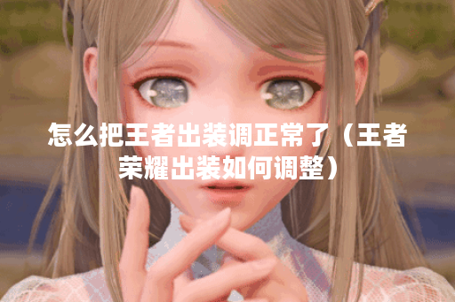 怎么把王者出装调正常了（王者荣耀出装如何调整）