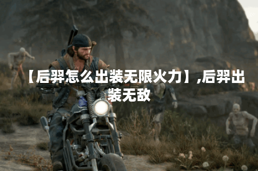 【后羿怎么出装无限火力】,后羿出装无敌