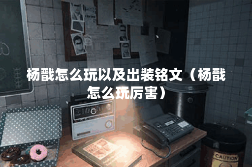 杨戬怎么玩以及出装铭文（杨戬怎么玩厉害）