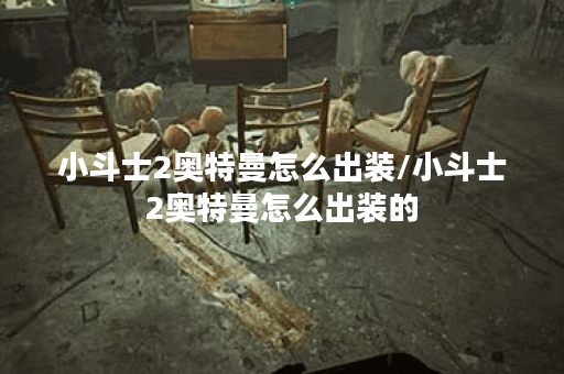 小斗士2奥特曼怎么出装/小斗士2奥特曼怎么出装的