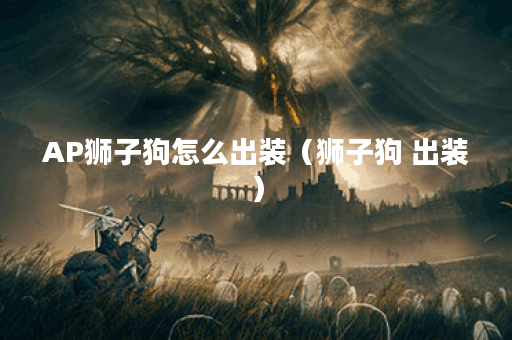 AP狮子狗怎么出装(狮子狗 出装) AP狮子狗怎么出装(狮子狗 出装)