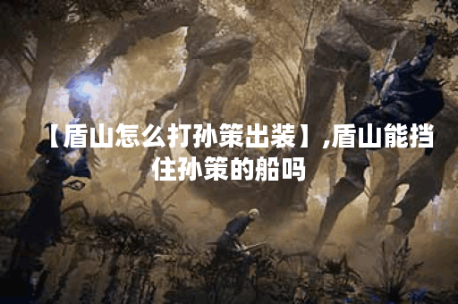 【盾山怎么打孙策出装】,盾山能挡住孙策的船吗