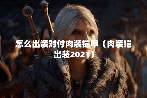 怎么出装对付肉装铠甲（肉装铠出装2021）