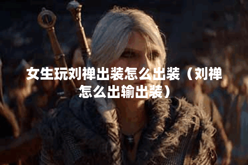 女生玩刘禅出装怎么出装(刘禅怎么出输出装) 女生玩刘禅出装怎么出装(刘禅怎么出输出装)