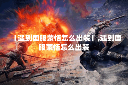 【遇到国服蒙恬怎么出装】,遇到国服蒙恬怎么出装