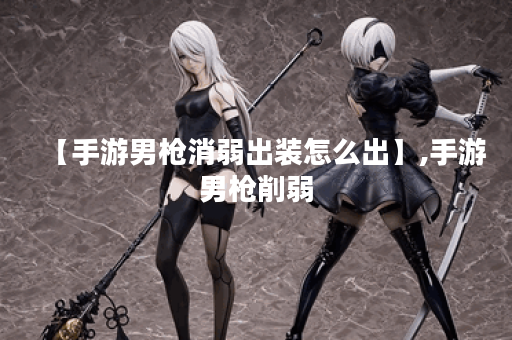 【手游男枪消弱出装怎么出】,手游男枪削弱