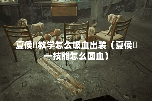 夏侯惇教学怎么吸血出装（夏侯惇一技能怎么回血）