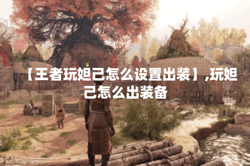 【王者玩妲己怎么设置出装】,玩妲己怎么出装备