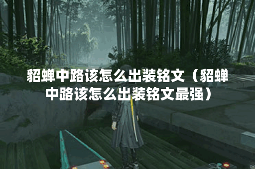 貂蝉中路该怎么出装铭文（貂蝉中路该怎么出装铭文最强）