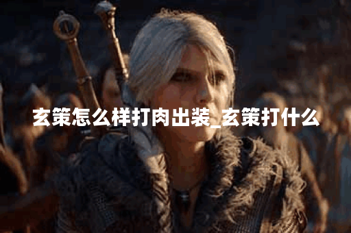 玄策怎么样打肉出装_玄策打什么 玄策怎么样打肉出装_玄策打什么